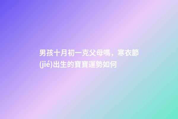 男孩十月初一克父母嗎，寒衣節(jié)出生的寶寶運勢如何