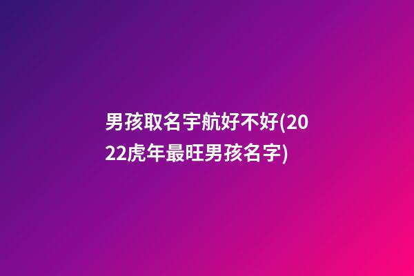 男孩取名宇航好不好(2022虎年最旺男孩名字)