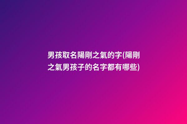 男孩取名陽剛之氣的字(陽剛之氣男孩子的名字都有哪些)