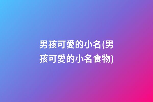 男孩可愛的小名(男孩可愛的小名食物)