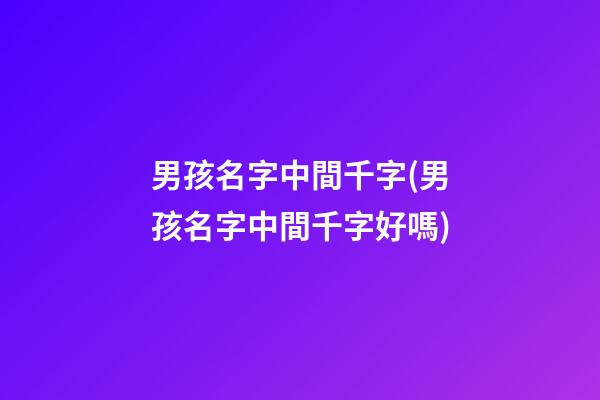 男孩名字中間千字(男孩名字中間千字好嗎)