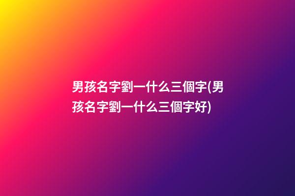 男孩名字劉一什么三個字(男孩名字劉一什么三個字好)