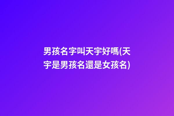 男孩名字叫天宇好嗎(天宇是男孩名還是女孩名)