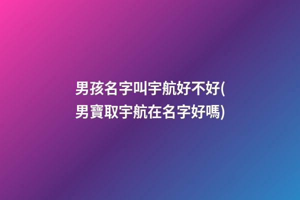 男孩名字叫宇航好不好(男寶取宇航在名字好嗎)
