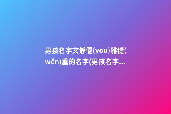 男孩名字文靜優(yōu)雅穩(wěn)重的名字(男孩名字文靜優(yōu)雅穩(wěn)重的名字有哪些)