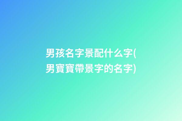 男孩名字景配什么字(男寶寶帶景字的名字)