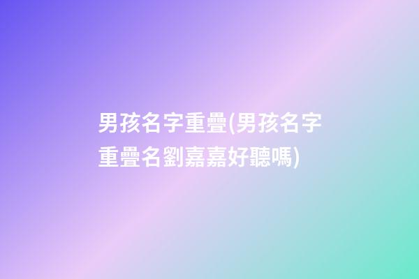 男孩名字重疊(男孩名字重疊名劉嘉嘉好聽嗎)