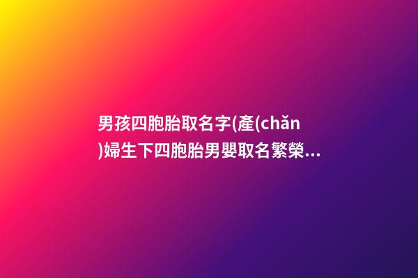男孩四胞胎取名字(產(chǎn)婦生下四胞胎男嬰取名繁榮昌盛)