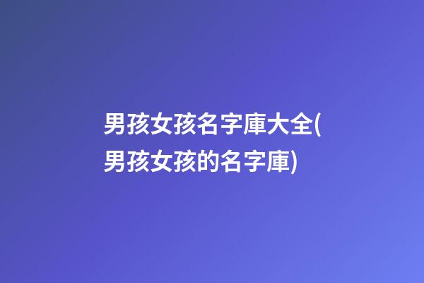 男孩女孩名字庫大全(男孩女孩的名字庫)