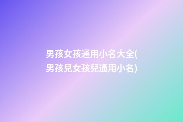 男孩女孩通用小名大全(男孩兒女孩兒通用小名)