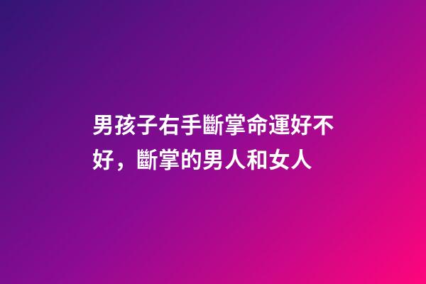 男孩子右手斷掌命運好不好，斷掌的男人和女人-第1張-觀點-玄機派