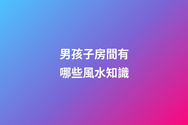 男孩子房間有哪些風水知識