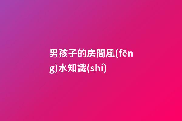 男孩子的房間風(fēng)水知識(shí)