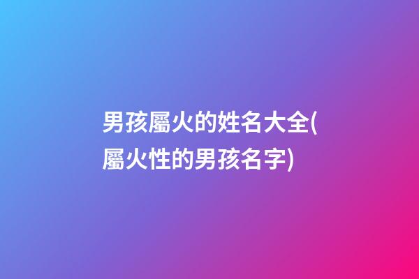 男孩屬火的姓名大全(屬火性的男孩名字)