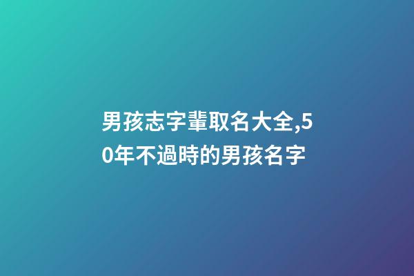 男孩志字輩取名大全,50年不過時的男孩名字-第1張-觀點-玄機派