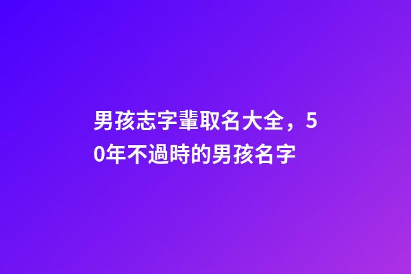 男孩志字輩取名大全，50年不過時的男孩名字-第1張-觀點-玄機派