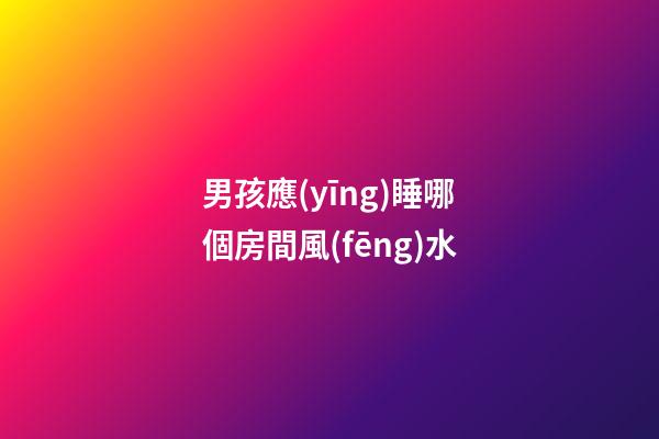 男孩應(yīng)睡哪個房間風(fēng)水