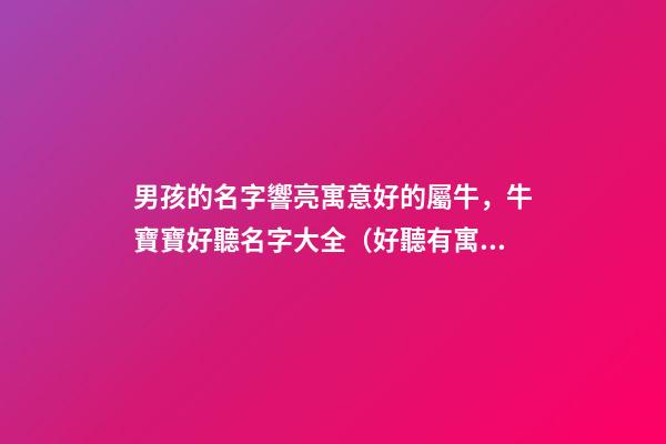 男孩的名字響亮寓意好的屬牛，牛寶寶好聽名字大全（好聽有寓意的男孩名字）