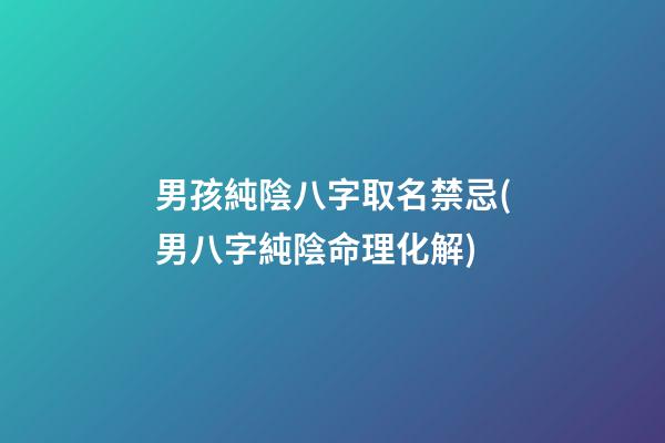 男孩純陰八字取名禁忌(男八字純陰命理化解)