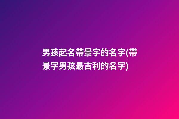 男孩起名帶景字的名字(帶景字男孩最吉利的名字)