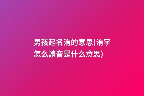 男孩起名洧的意思(洧字怎么讀音是什么意思)