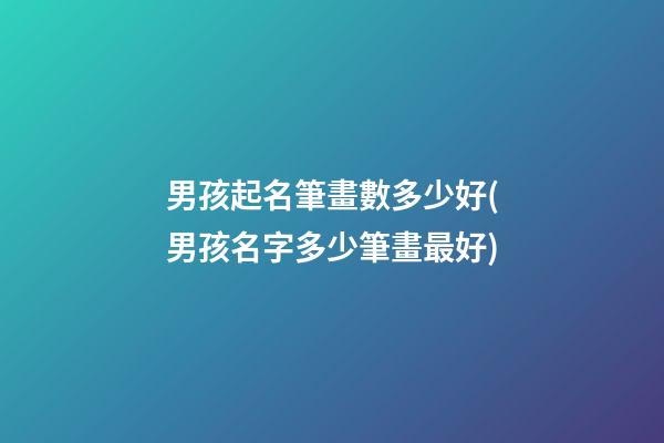 男孩起名筆畫數多少好(男孩名字多少筆畫最好)