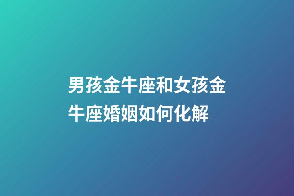 男孩金牛座和女孩金牛座婚姻如何化解-第1張-星座運勢-玄機派