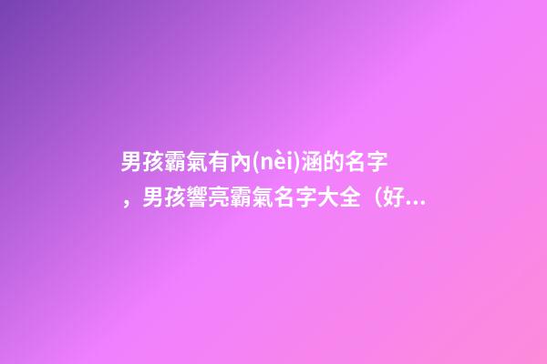 男孩霸氣有內(nèi)涵的名字，男孩響亮霸氣名字大全（好聽霸氣有內(nèi)涵的男孩名字）