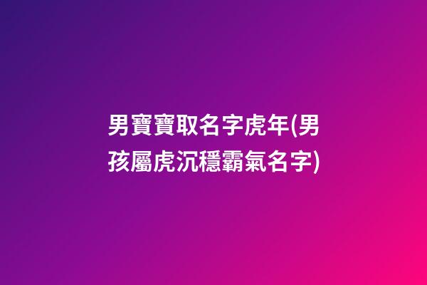 男寶寶取名字虎年(男孩屬虎沉穩霸氣名字)