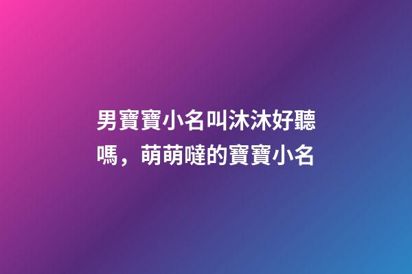 男寶寶小名叫沐沐好聽嗎，萌萌噠的寶寶小名-第1張-觀點-玄機派