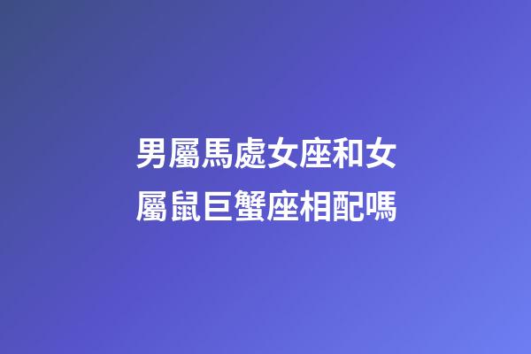 男屬馬處女座和女屬鼠巨蟹座相配嗎-第1張-星座運勢-玄機派