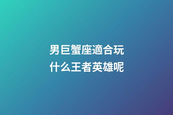 男巨蟹座適合玩什么王者英雄呢-第1張-星座運勢-玄機派