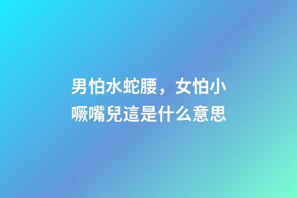 男怕水蛇腰，女怕小噘嘴兒這是什么意思