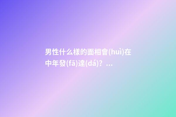 男性什么樣的面相會(huì)在中年發(fā)達(dá)？中年發(fā)達(dá)面向解析