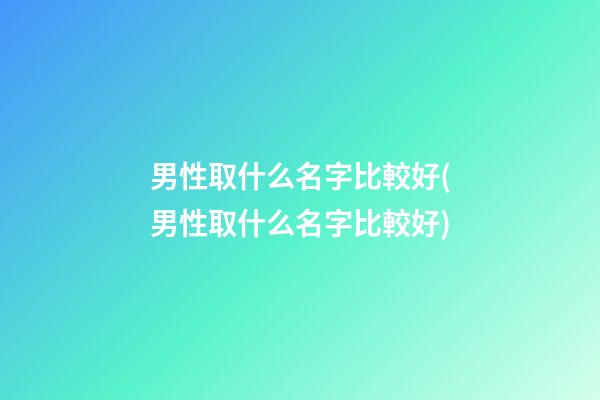 男性取什么名字比較好(男性取什么名字比較好)