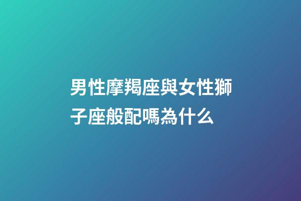 男性摩羯座與女性獅子座般配嗎為什么-第1張-星座運勢-玄機派