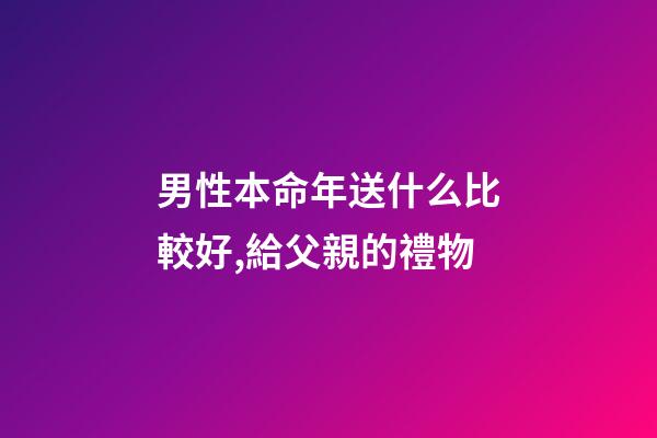 男性本命年送什么比較好,給父親的禮物-第1張-觀點-玄機派