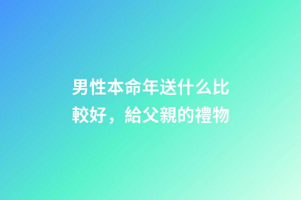 男性本命年送什么比較好，給父親的禮物