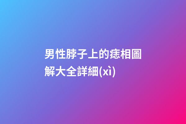男性脖子上的痣相圖解大全詳細(xì)