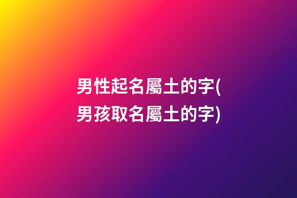 男性起名屬土的字(男孩取名屬土的字)