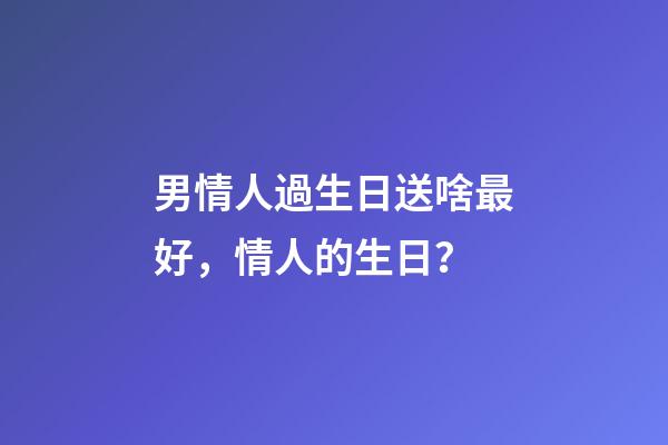 男情人過生日送啥最好，情人的生日？(小小說)-第1張-觀點-玄機派