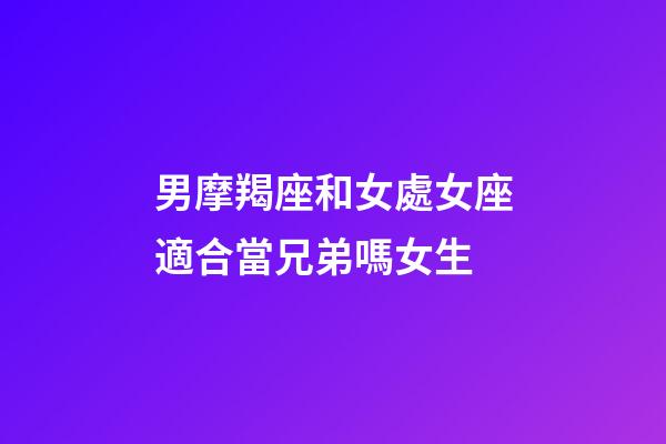 男摩羯座和女處女座適合當兄弟嗎女生-第1張-星座運勢-玄機派