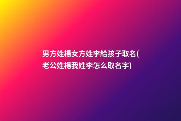 男方姓楊女方姓李給孩子取名(老公姓楊我姓李怎么取名字)