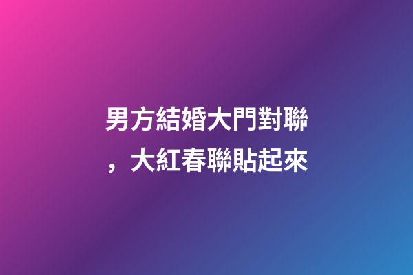 男方結婚大門對聯，大紅春聯貼起來-第1張-觀點-玄機派