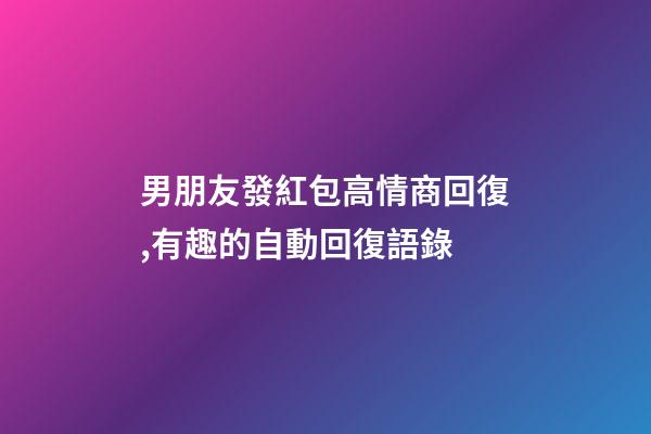 男朋友發紅包高情商回復,有趣的自動回復語錄-第1張-觀點-玄機派