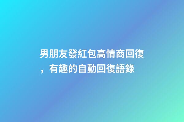 男朋友發紅包高情商回復，有趣的自動回復語錄-第1張-觀點-玄機派