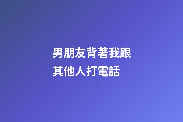 男朋友背著我跟其他人打電話
