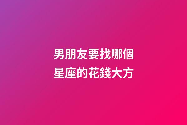 男朋友要找哪個星座的花錢大方-第1張-星座運勢-玄機派