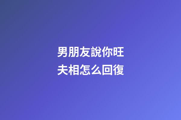 男朋友說你旺夫相怎么回復