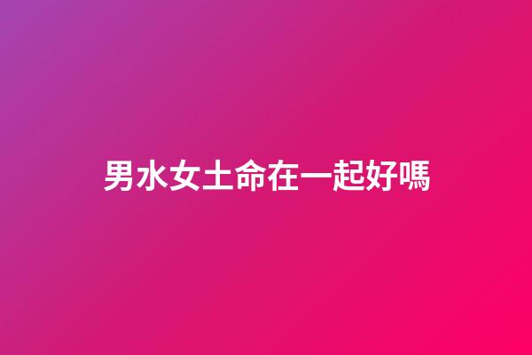 男水女土命在一起好嗎